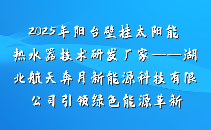 2025年阳台壁挂太阳能热水器技术研发厂家——湖北航天奔月新能源科技有限公司引领绿色能源革新