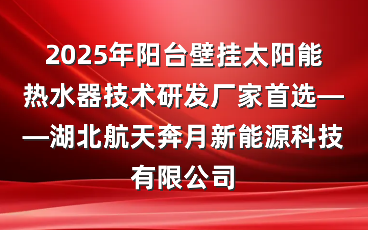 2025年阳台壁挂太阳能热水器技术研发厂家首选——湖北航天奔月新能源科技有限公司