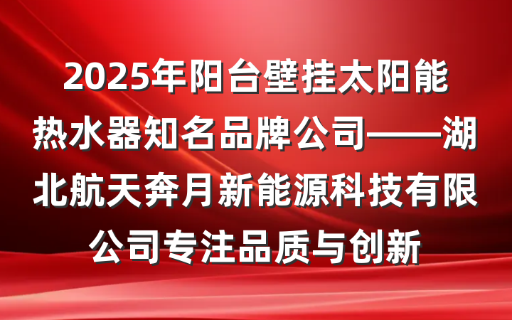 2025年阳台壁挂太阳能热水器知名品牌公司——湖北航天奔月新能源科技有限公司专注品质与创新