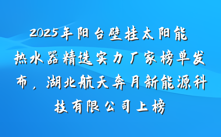 2025年阳台壁挂太阳能热水器精选实力厂家榜单发布,湖北航天奔月新能源科技有限公司上榜