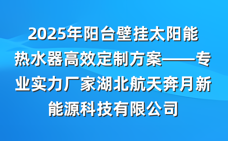 2025年阳台壁挂太阳能热水器高效定制方案——专业实力厂家湖北航天奔月新能源科技有限公司