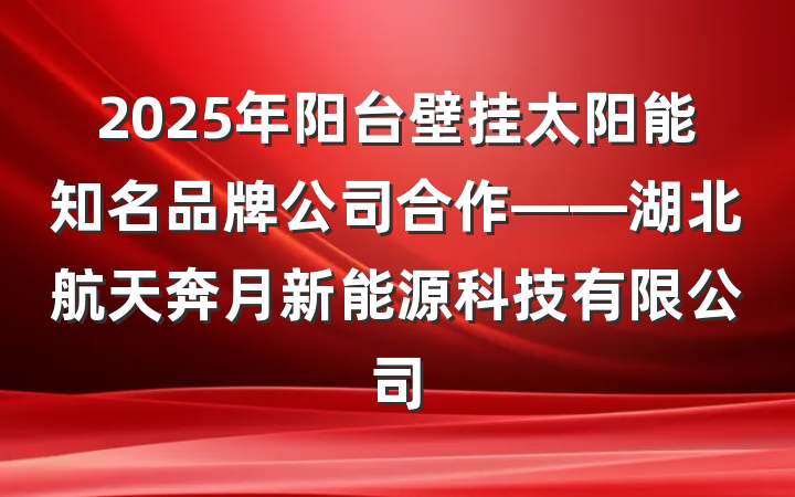 2025年阳台壁挂太阳能知名品牌公司合作——湖北航天奔月新能源科技有限公司