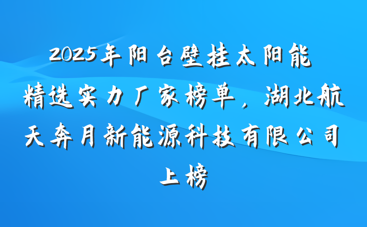 2025年阳台壁挂太阳能精选实力厂家榜单,湖北航天奔月新能源科技有限公司上榜