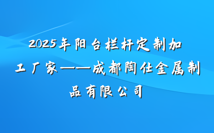2025年阳台栏杆定制加工厂家——成都陶仕金属制品有限公司