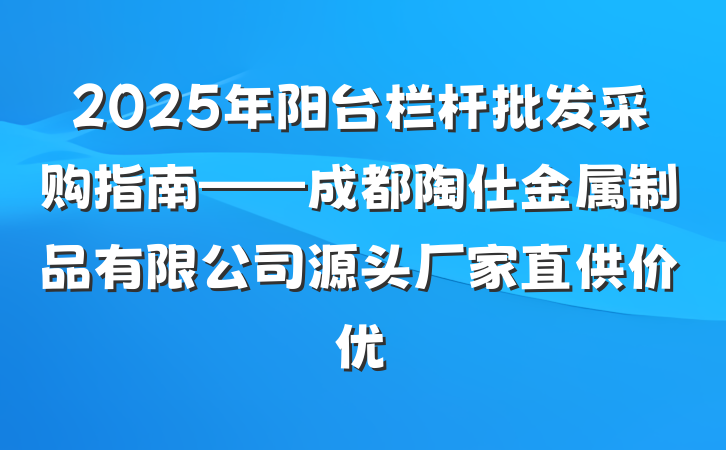 2025年阳台栏杆批发采购指南——成都陶仕金属制品有限公司源头厂家直供价优