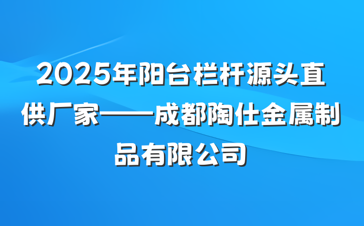 2025年阳台栏杆源头直供厂家——成都陶仕金属制品有限公司