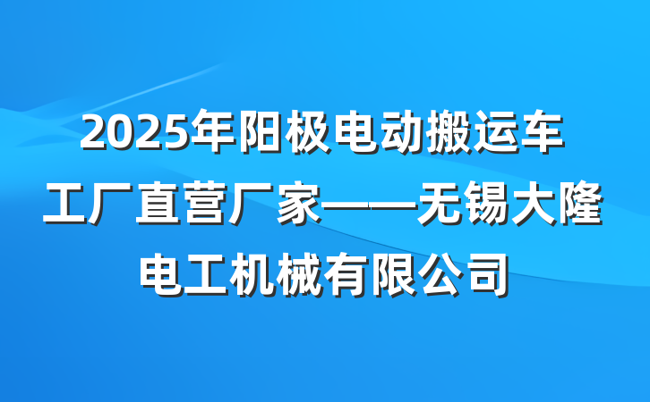 2025年阳极电动搬运车工厂直营厂家——无锡大隆电工机械有限公司