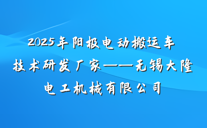 2025年阳极电动搬运车技术研发厂家——无锡大隆电工机械有限公司