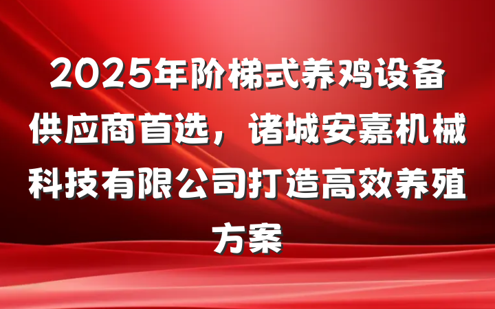 2025年阶梯式养鸡设备供应商首选,诸城安嘉机械科技有限公司打造高效养殖方案