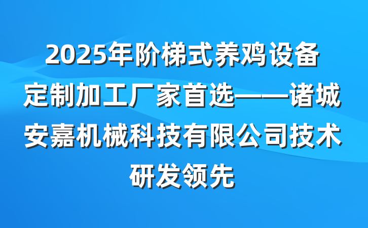 2025年阶梯式养鸡设备定制加工厂家首选——诸城安嘉机械科技有限公司技术研发领先