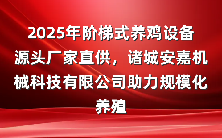 2025年阶梯式养鸡设备源头厂家直供,诸城安嘉机械科技有限公司助力规模化养殖