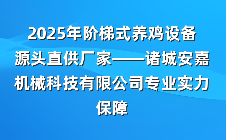 2025年阶梯式养鸡设备源头直供厂家——诸城安嘉机械科技有限公司专业实力保障