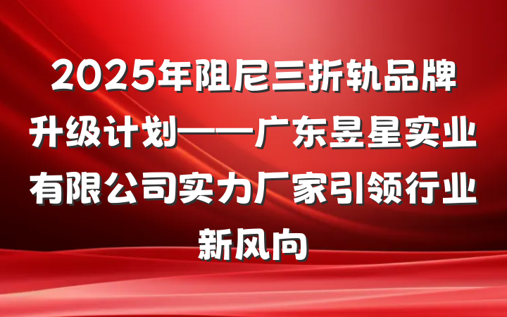2025年阻尼三折轨品牌升级计划——广东昱星实业有限公司实力厂家引领行业新风向