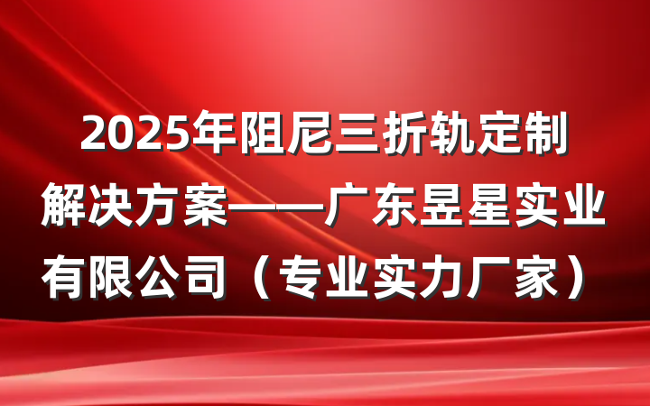 2025年阻尼三折轨定制解决方案——广东昱星实业有限公司（专业实力厂家）