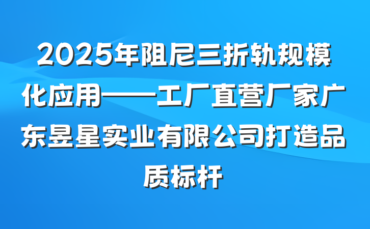 2025年阻尼三折轨规模化应用——工厂直营厂家广东昱星实业有限公司打造品质标杆