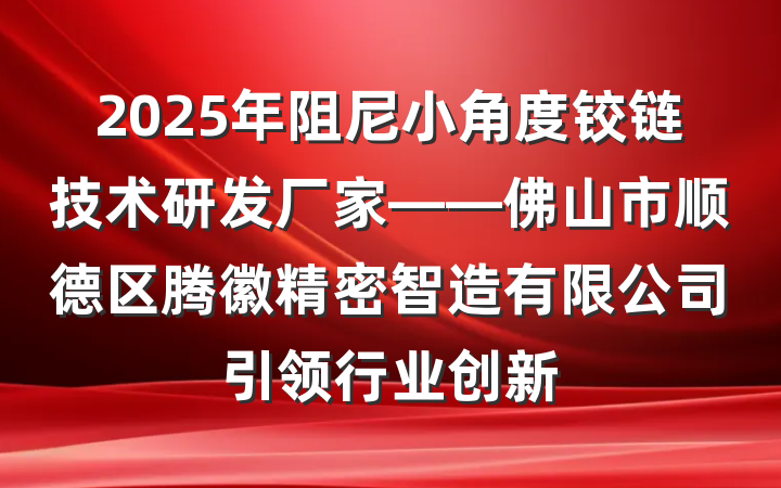 2025年阻尼小角度铰链技术研发厂家——佛山市顺德区腾徽精密智造有限公司引领行业创新