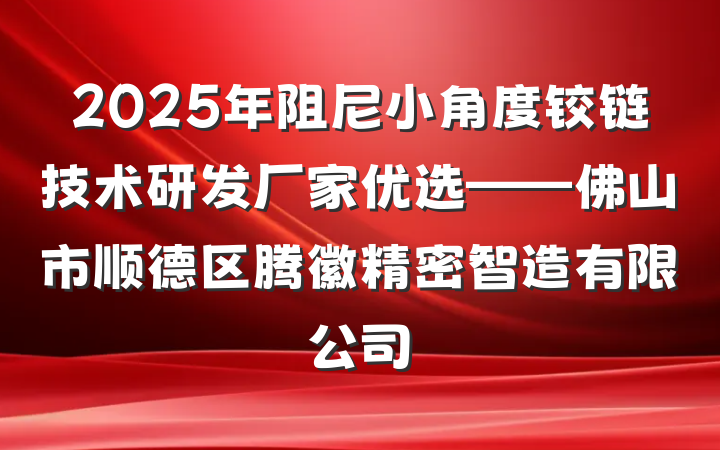 2025年阻尼小角度铰链技术研发厂家优选——佛山市顺德区腾徽精密智造有限公司