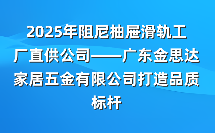 2025年阻尼抽屉滑轨工厂直供公司——广东金思达家居五金有限公司打造品质标杆