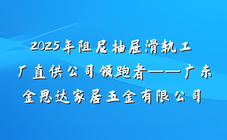 2025年阻尼抽屉滑轨工厂直供公司领跑者——广东金思达家居五金有限公司