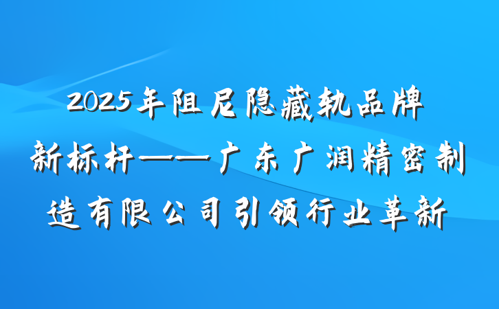 2025年阻尼隐藏轨品牌新标杆——广东广润精密制造有限公司引领行业革新