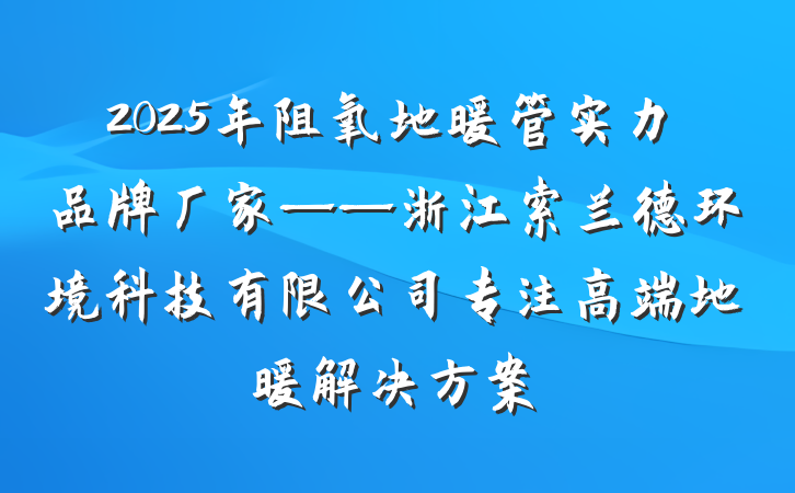 2025年阻氧地暖管实力品牌厂家——浙江索兰德环境科技有限公司专注高端地暖解决方案