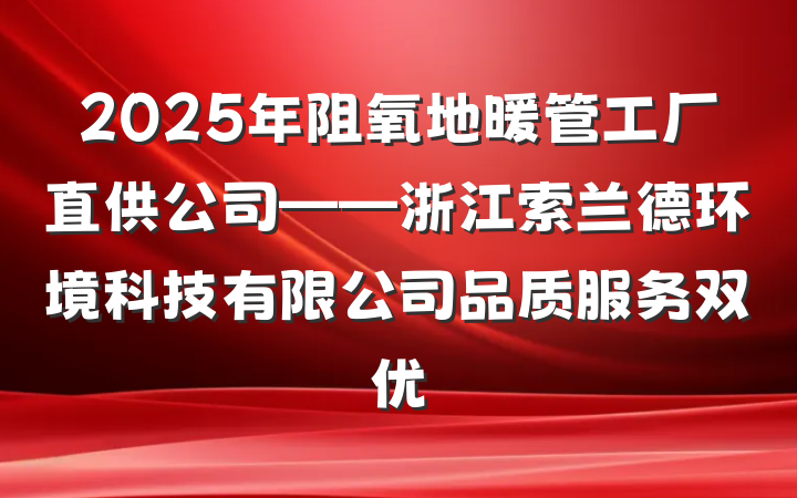 2025年阻氧地暖管工厂直供公司——浙江索兰德环境科技有限公司品质服务双优