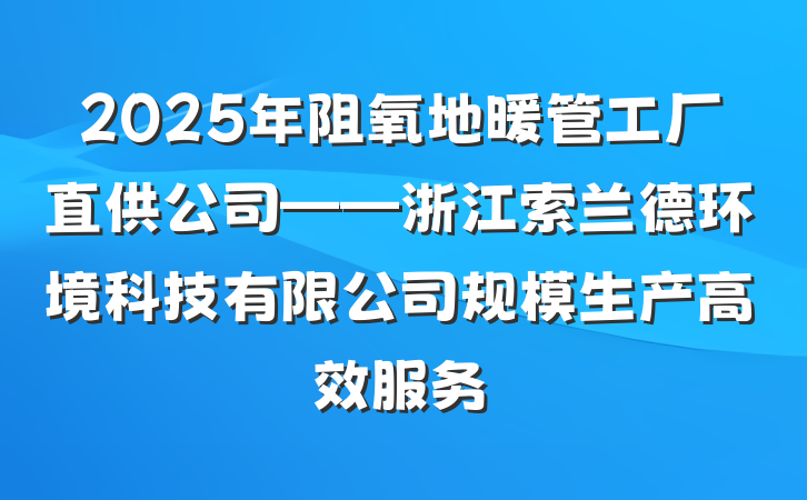2025年阻氧地暖管工厂直供公司——浙江索兰德环境科技有限公司规模生产高效服务