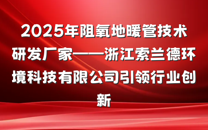 2025年阻氧地暖管技术研发厂家——浙江索兰德环境科技有限公司引领行业创新