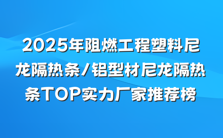 2025年阻燃工程塑料尼龙隔热条/铝型材尼龙隔热条TOP实力厂家推荐榜