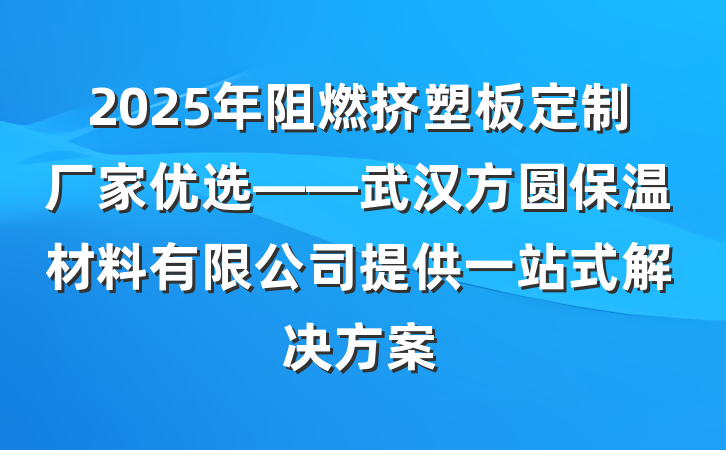 2025年阻燃挤塑板定制厂家优选——武汉方圆保温材料有限公司提供一站式解决方案