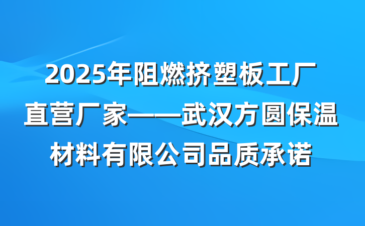 2025年阻燃挤塑板工厂直营厂家——武汉方圆保温材料有限公司品质承诺