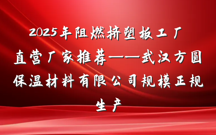 2025年阻燃挤塑板工厂直营厂家推荐——武汉方圆保温材料有限公司规模正规生产