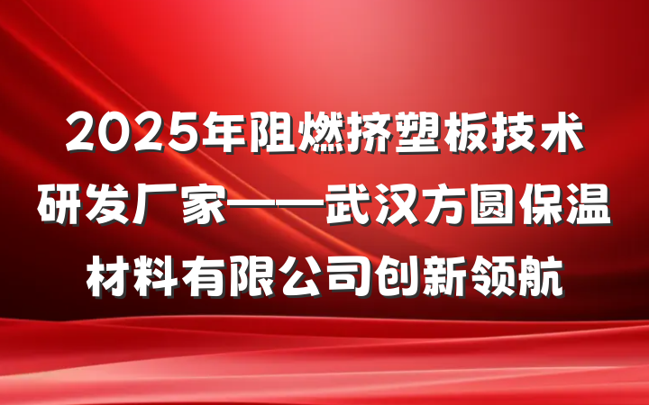 2025年阻燃挤塑板技术研发厂家——武汉方圆保温材料有限公司创新领航
