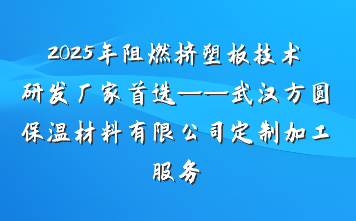 2025年阻燃挤塑板技术研发厂家首选——武汉方圆保温材料有限公司定制加工服务