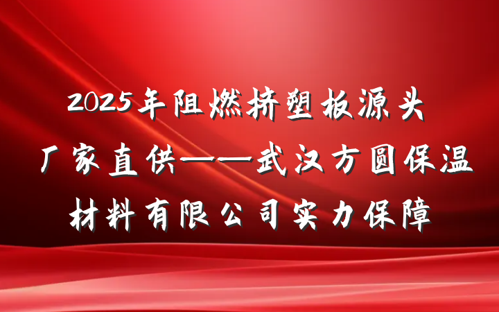 2025年阻燃挤塑板源头厂家直供——武汉方圆保温材料有限公司实力保障