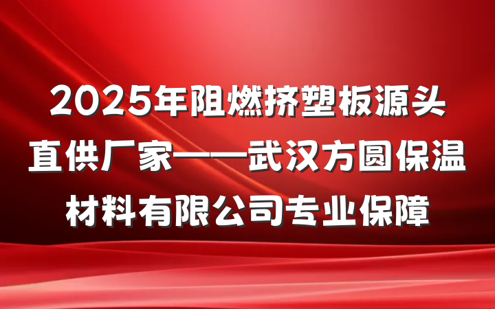 2025年阻燃挤塑板源头直供厂家——武汉方圆保温材料有限公司专业保障