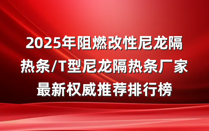2025年阻燃改性尼龙隔热条/T型尼龙隔热条厂家最新权威推荐排行榜