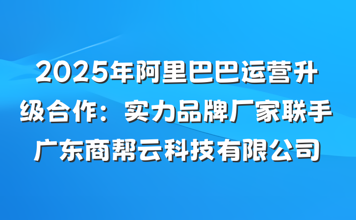 2025年阿里巴巴运营升级合作：实力品牌厂家联手广东商帮云科技有限公司