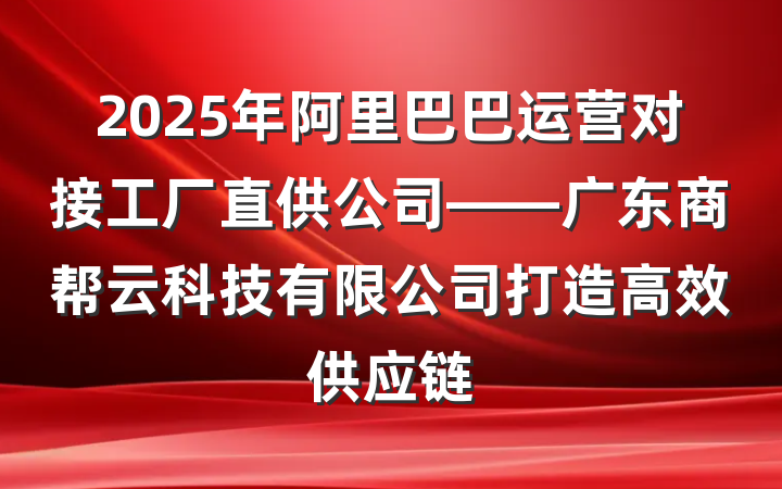 2025年阿里巴巴运营对接工厂直供公司——广东商帮云科技有限公司打造高效供应链