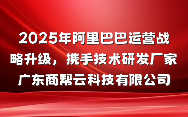 2025年阿里巴巴运营战略升级,携手技术研发厂家广东商帮云科技有限公司