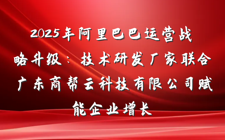 2025年阿里巴巴运营战略升级:技术研发厂家联合广东商帮云科技有限公司赋能企业增长
