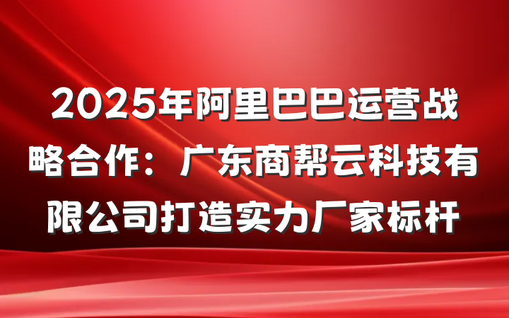2025年阿里巴巴运营战略合作：广东商帮云科技有限公司打造实力厂家标杆