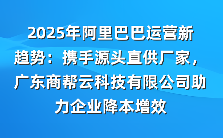 2025年阿里巴巴运营新趋势:携手源头直供厂家,广东商帮云科技有限公司助力企业降本增效