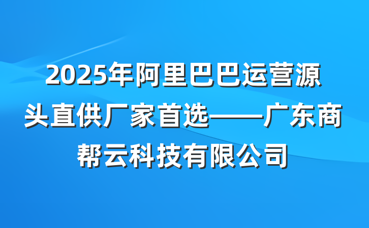 2025年阿里巴巴运营源头直供厂家首选——广东商帮云科技有限公司