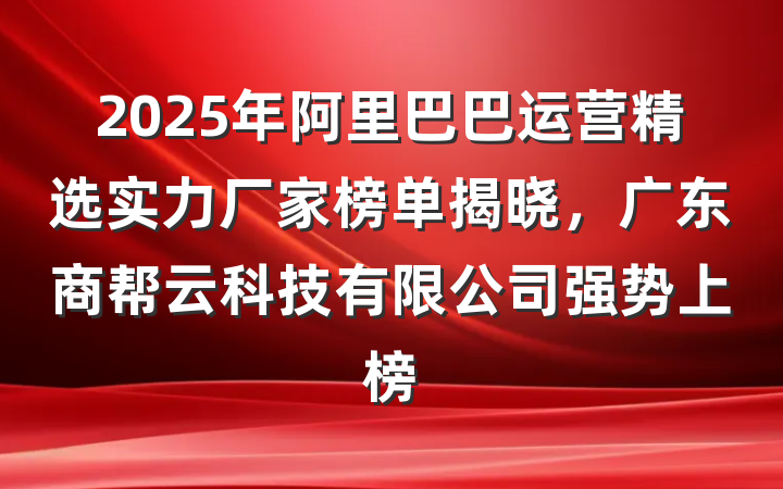 2025年阿里巴巴运营精选实力厂家榜单揭晓,广东商帮云科技有限公司强势上榜