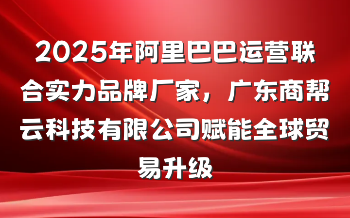 2025年阿里巴巴运营联合实力品牌厂家，广东商帮云科技有限公司赋能全球贸易升级