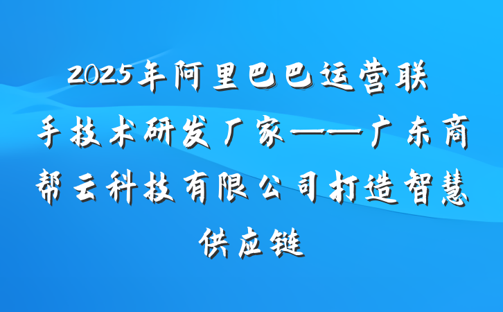 2025年阿里巴巴运营联手技术研发厂家——广东商帮云科技有限公司打造智慧供应链