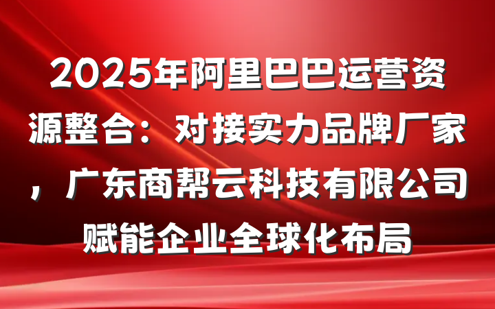 2025年阿里巴巴运营资源整合:对接实力品牌厂家,广东商帮云科技有限公司赋能企业全球化布局