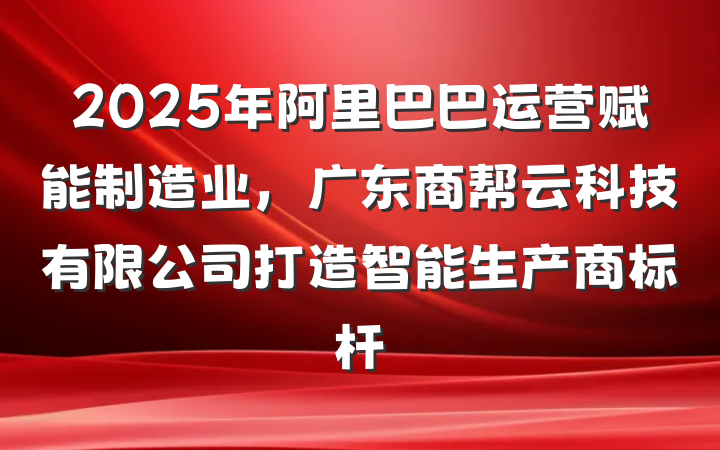 2025年阿里巴巴运营赋能制造业，广东商帮云科技有限公司打造智能生产商标杆