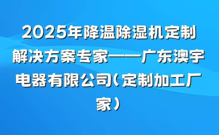 2025年降温除湿机定制解决方案专家——广东澳宇电器有限公司（定制加工厂家）